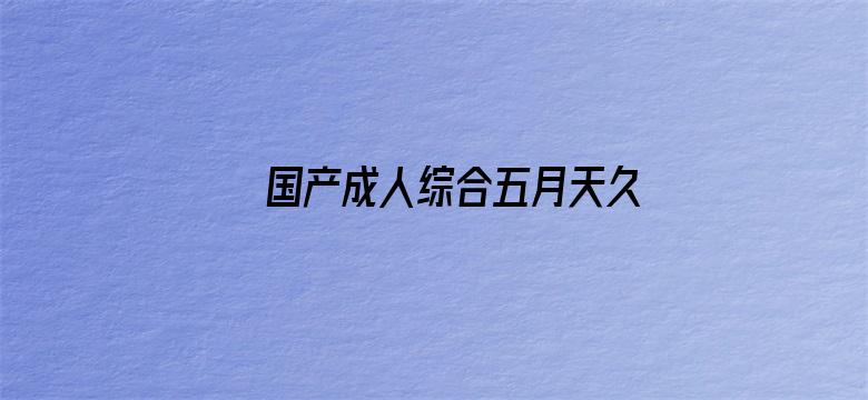 >国产成人综合五月天久久横幅海报图